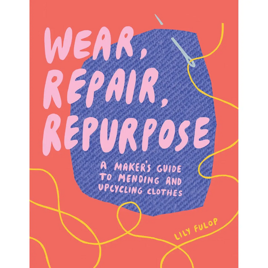 Wear, Repair, Repurpose : A Maker's Guide to Mending and Upcycling Clothes